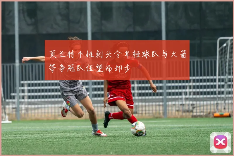莫兰特个性刺头令年轻球队与火箭等争冠队伍望而却步