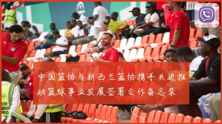 中国篮协与新西兰篮协携手共进推动篮球事业发展签署合作备忘录