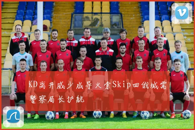 KD离开威少成导火索Skip回俄城需警察局长护航