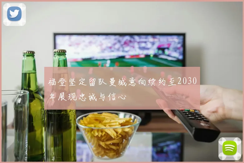福登坚定留队曼城意向续约至2030年展现忠诚与信心