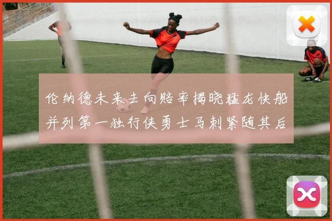 伦纳德未来去向赔率揭晓猛龙快船并列第一独行侠勇士马刺紧随其后