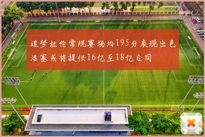 追梦杜伦常规赛场均195分表现出色活塞或将提供16亿至18亿合同
