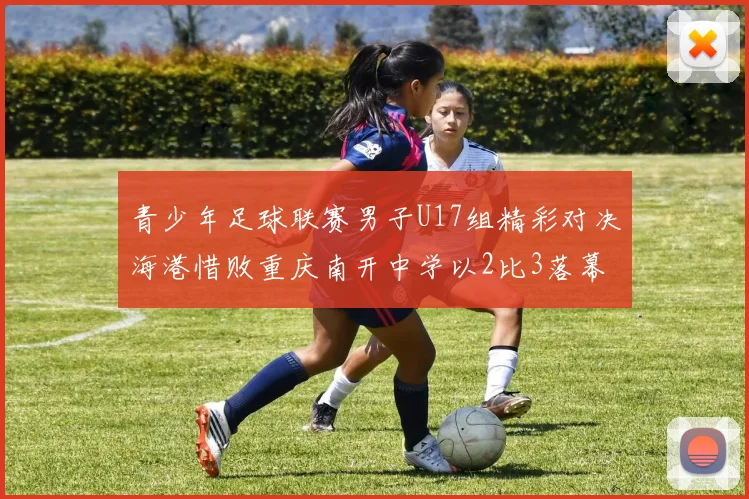 青少年足球联赛男子U17组精彩对决海港惜败重庆南开中学以2比3落幕