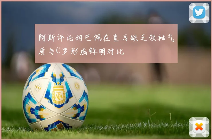 阿斯评论姆巴佩在皇马缺乏领袖气质与C罗形成鲜明对比