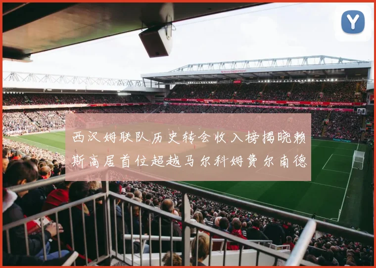 西汉姆联队历史转会收入榜揭晓赖斯高居首位超越马尔科姆费尔南德斯