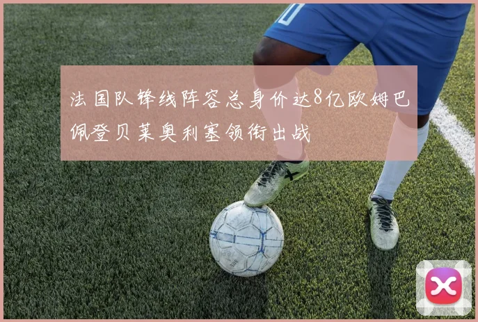 法国队锋线阵容总身价达8亿欧姆巴佩登贝莱奥利塞领衔出战