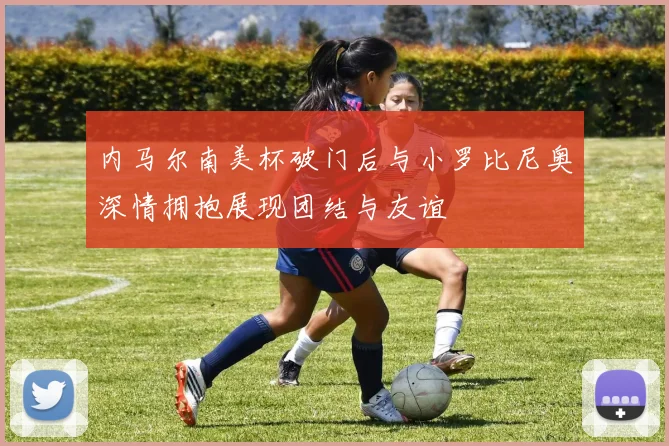 内马尔南美杯破门后与小罗比尼奥深情拥抱展现团结与友谊